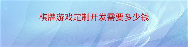 棋牌游戏定制开发需要多少钱