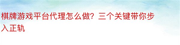 棋牌游戏平台代理怎么做？三个关键带你步入正轨