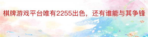 棋牌游戏平台唯有2255出色，还有谁能与其争锋