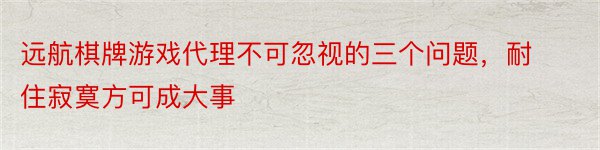 远航棋牌游戏代理不可忽视的三个问题，耐住寂寞方可成大事