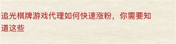 追光棋牌游戏代理如何快速涨粉，你需要知道这些