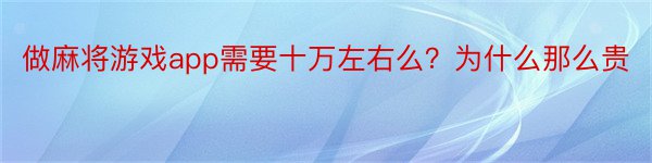 做麻将游戏app需要十万左右么？为什么那么贵