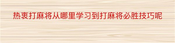 热衷打麻将从哪里学习到打麻将必胜技巧呢