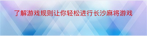 了解游戏规则让你轻松进行长沙麻将游戏