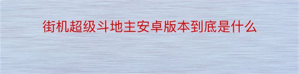 街机超级斗地主安卓版本到底是什么