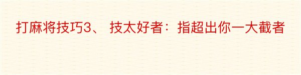 打麻将技巧3、 技太好者：指超出你一大截者