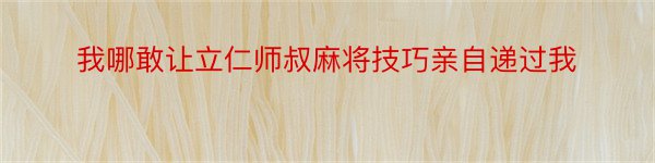 我哪敢让立仁师叔麻将技巧亲自递过我