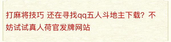 打麻将技巧 还在寻找qq五人斗地主下载？不妨试试真人荷官发牌网站