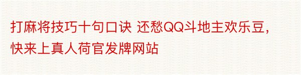 打麻将技巧十句口诀 还愁QQ斗地主欢乐豆，快来上真人荷官发牌网站