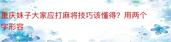 重庆妹子大家应打麻将技巧该懂得？用两个字形容