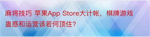 麻将技巧 苹果App Store大计帐，棋牌游戏蛊惑和运营该若何顶住？