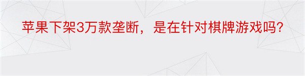 苹果下架3万款垄断，是在针对棋牌游戏吗？