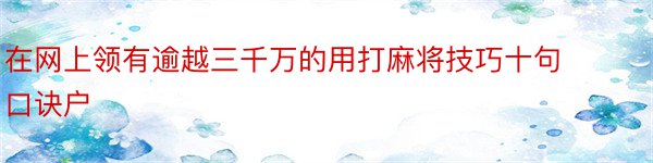 在网上领有逾越三千万的用打麻将技巧十句口诀户