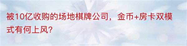 被10亿收购的场地棋牌公司，金币+房卡双模式有何上风？