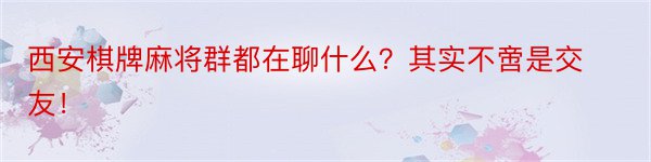 西安棋牌麻将群都在聊什么？其实不啻是交友！