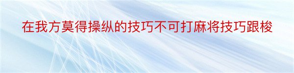 在我方莫得操纵的技巧不可打麻将技巧跟梭