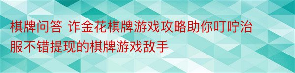 棋牌问答 诈金花棋牌游戏攻略助你叮咛治服不错提现的棋牌游戏敌手