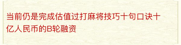 当前仍是完成估值过打麻将技巧十句口诀十亿人民币的B轮融资