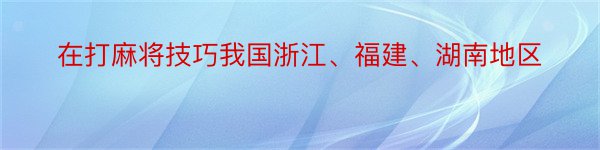 在打麻将技巧我国浙江、福建、湖南地区