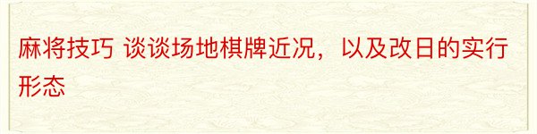 麻将技巧 谈谈场地棋牌近况，以及改日的实行形态