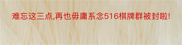 难忘这三点,再也毋庸系念516棋牌群被封啦!