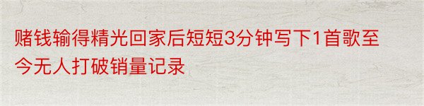 赌钱输得精光回家后短短3分钟写下1首歌至今无人打破销量记录