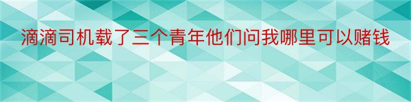 滴滴司机载了三个青年他们问我哪里可以赌钱