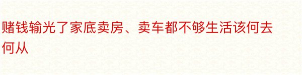 赌钱输光了家底卖房、卖车都不够生活该何去何从