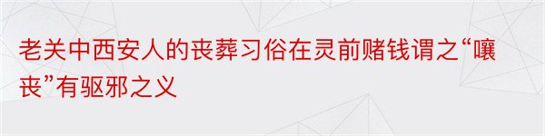 老关中西安人的丧葬习俗在灵前赌钱谓之“嚷丧”有驱邪之义