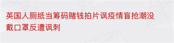 英国人厕纸当筹码赌钱拍片讽疫情盲抢潮没戴口罩反遭讽刺