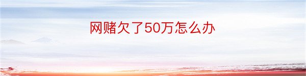 网赌欠了50万怎么办