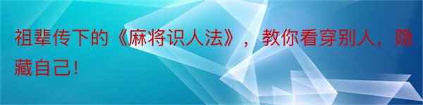 祖辈传下的《麻将识人法》，教你看穿别人，隐藏自己！