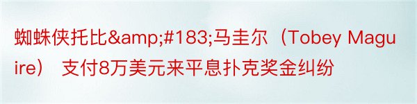 蜘蛛侠托比&#183;马圭尔（Tobey Maguire） 支付8万美元来平息扑克奖金纠纷