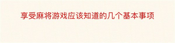 享受麻将游戏应该知道的几个基本事项