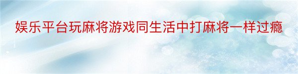 娱乐平台玩麻将游戏同生活中打麻将一样过瘾