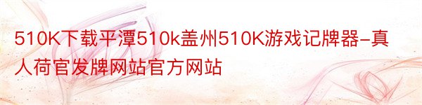 510K下载平潭510k盖州510K游戏记牌器-真人荷官发牌网站官方网站