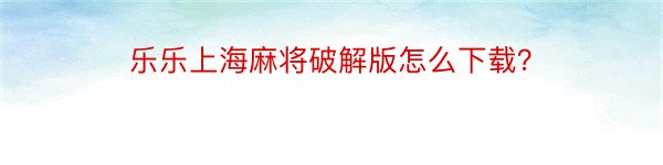 乐乐上海麻将破解版怎么下载？