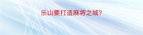 乐山要打造麻将之城？