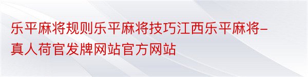 乐平麻将规则乐平麻将技巧江西乐平麻将-真人荷官发牌网站官方网站