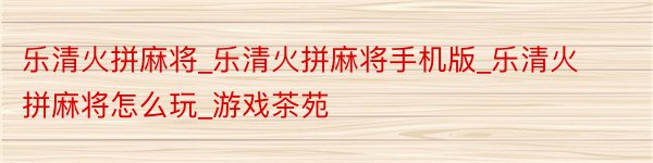 乐清火拼麻将_乐清火拼麻将手机版_乐清火拼麻将怎么玩_游戏茶苑