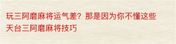 玩三阿磨麻将运气差？那是因为你不懂这些天台三阿磨麻将技巧