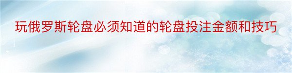 玩俄罗斯轮盘必须知道的轮盘投注金额和技巧