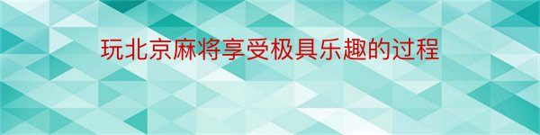 玩北京麻将享受极具乐趣的过程