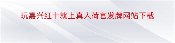 玩嘉兴红十就上真人荷官发牌网站下载