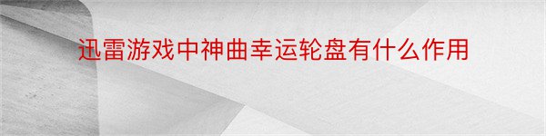 迅雷游戏中神曲幸运轮盘有什么作用