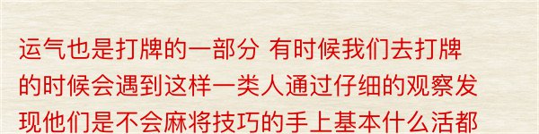 运气也是打牌的一部分 有时候我们去打牌的时候会遇到这样一类人通过仔细的观察发现他们是不会麻将技巧的手上基本什么活都没有但是他们就是能赢到钱