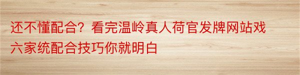 还不懂配合？看完温岭真人荷官发牌网站戏六家统配合技巧你就明白