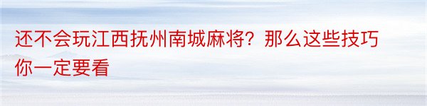 还不会玩江西抚州南城麻将？那么这些技巧你一定要看