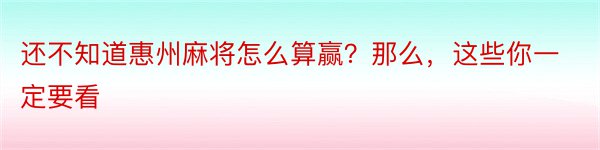 还不知道惠州麻将怎么算赢？那么，这些你一定要看