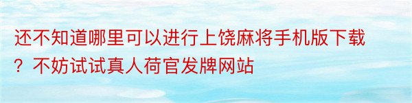 还不知道哪里可以进行上饶麻将手机版下载？不妨试试真人荷官发牌网站